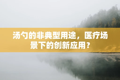 汤勺的非典型用途，医疗场景下的创新应用？