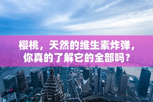 樱桃，天然的维生素炸弹，你真的了解它的全部吗？