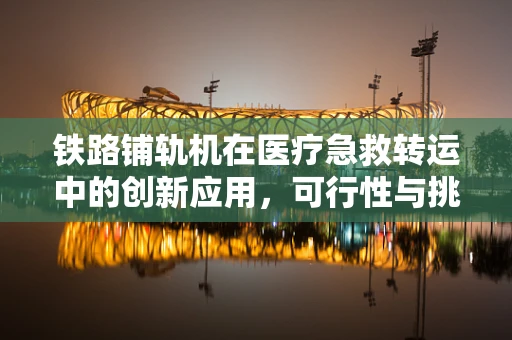 铁路铺轨机在医疗急救转运中的创新应用，可行性与挑战？
