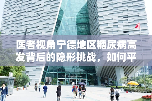 医者视角宁德地区糖尿病高发背后的隐形挑战，如何平衡饮食与地域特色？