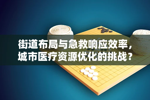 街道布局与急救响应效率，城市医疗资源优化的挑战？