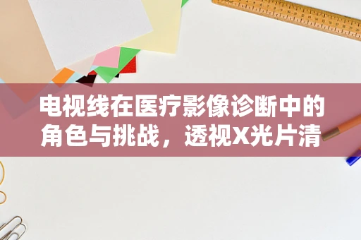 电视线在医疗影像诊断中的角色与挑战，透视X光片清晰度的关键