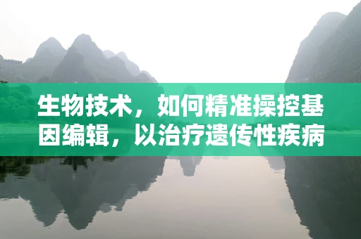 生物技术，如何精准操控基因编辑，以治疗遗传性疾病？