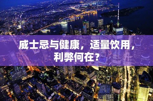 威士忌与健康，适量饮用，利弊何在？