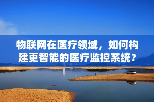 物联网在医疗领域，如何构建更智能的医疗监控系统？