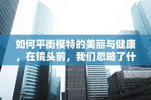 如何平衡模特的美丽与健康，在镜头前，我们忽略了什么？
