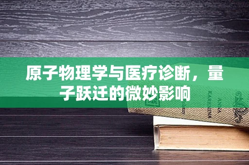 原子物理学与医疗诊断，量子跃迁的微妙影响