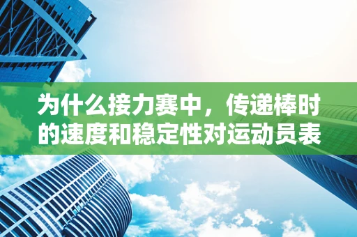 为什么接力赛中，传递棒时的速度和稳定性对运动员表现至关重要？