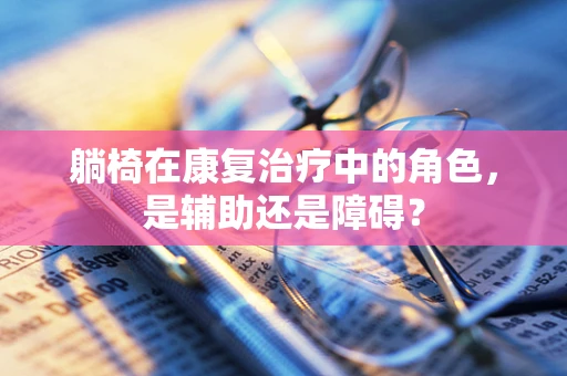 躺椅在康复治疗中的角色，是辅助还是障碍？