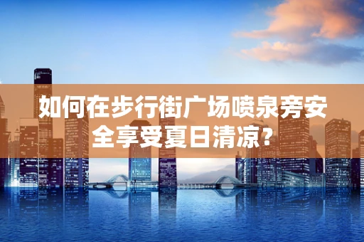 如何在步行街广场喷泉旁安全享受夏日清凉？