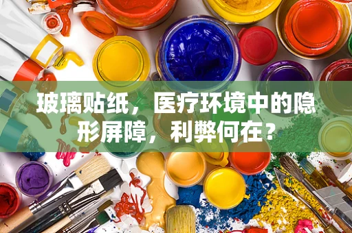 玻璃贴纸，医疗环境中的隐形屏障，利弊何在？