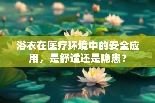 浴衣在医疗环境中的安全应用，是舒适还是隐患？
