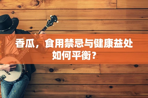 香瓜，食用禁忌与健康益处如何平衡？