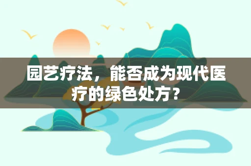 园艺疗法，能否成为现代医疗的绿色处方？