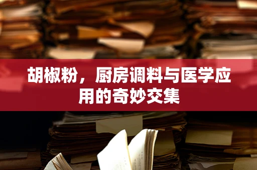 胡椒粉，厨房调料与医学应用的奇妙交集