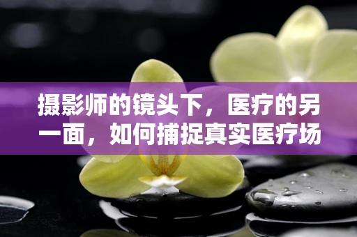 摄影师的镜头下，医疗的另一面，如何捕捉真实医疗场景的平衡？