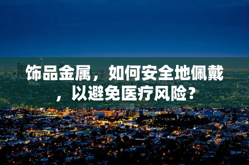 饰品金属，如何安全地佩戴，以避免医疗风险？