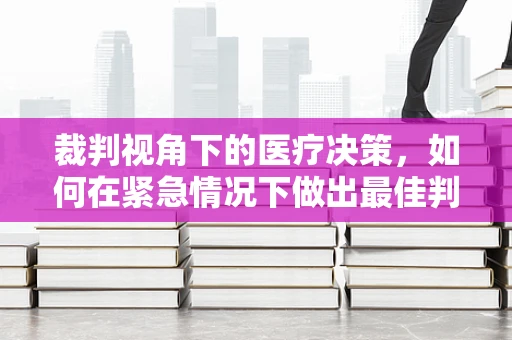 裁判视角下的医疗决策，如何在紧急情况下做出最佳判断？