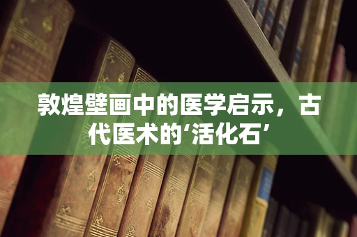 敦煌壁画中的医学启示，古代医术的‘活化石’