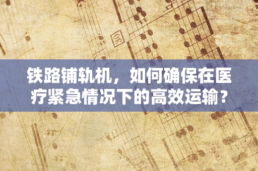 铁路铺轨机，如何确保在医疗紧急情况下的高效运输？