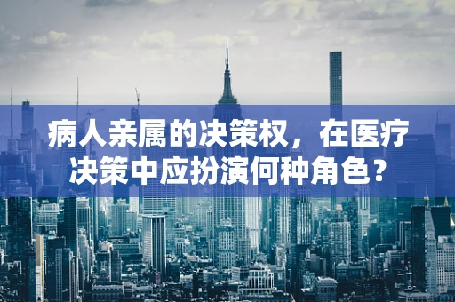 病人亲属的决策权，在医疗决策中应扮演何种角色？