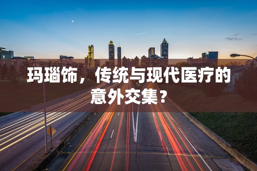玛瑙饰，传统与现代医疗的意外交集？