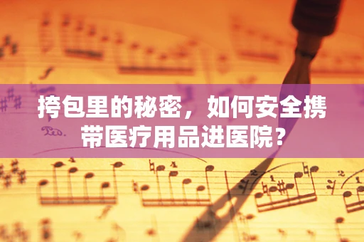 挎包里的秘密，如何安全携带医疗用品进医院？