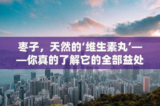 枣子，天然的‘维生素丸’——你真的了解它的全部益处吗？