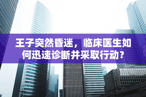 王子突然昏迷，临床医生如何迅速诊断并采取行动？