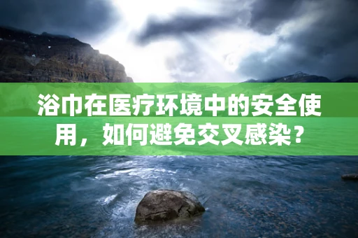 浴巾在医疗环境中的安全使用，如何避免交叉感染？