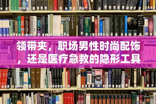 领带夹，职场男性时尚配饰，还是医疗急救的隐形工具？
