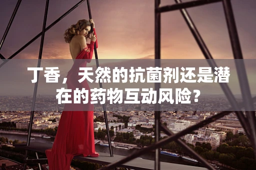 丁香，天然的抗菌剂还是潜在的药物互动风险？