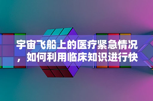宇宙飞船上的医疗紧急情况，如何利用临床知识进行快速应对？