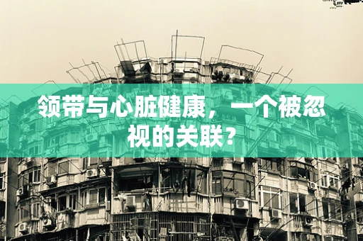领带与心脏健康，一个被忽视的关联？