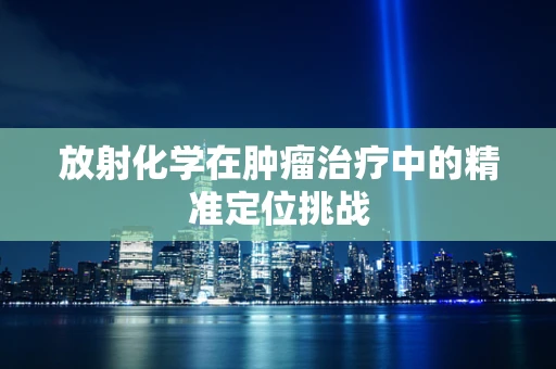放射化学在肿瘤治疗中的精准定位挑战