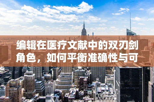 编辑在医疗文献中的双刃剑角色，如何平衡准确性与可读性？