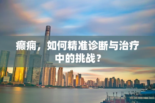 癫痫，如何精准诊断与治疗中的挑战？