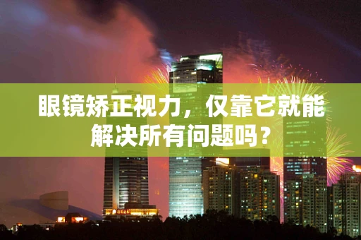 眼镜矫正视力，仅靠它就能解决所有问题吗？
