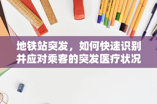 地铁站突发，如何快速识别并应对乘客的突发医疗状况？