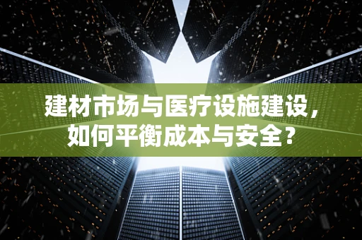 建材市场与医疗设施建设，如何平衡成本与安全？