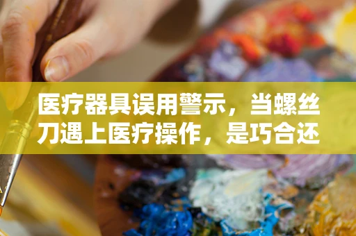 医疗器具误用警示，当螺丝刀遇上医疗操作，是巧合还是隐患？