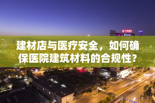 建材店与医疗安全，如何确保医院建筑材料的合规性？