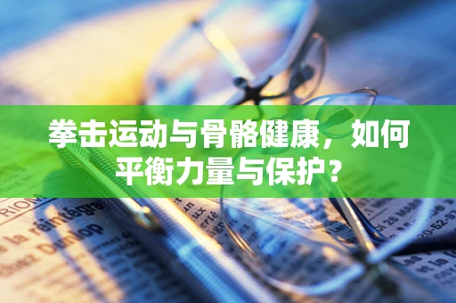 拳击运动与骨骼健康，如何平衡力量与保护？