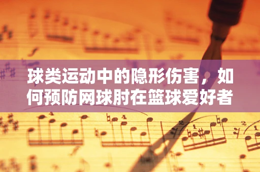 球类运动中的隐形伤害，如何预防网球肘在篮球爱好者中的发生？