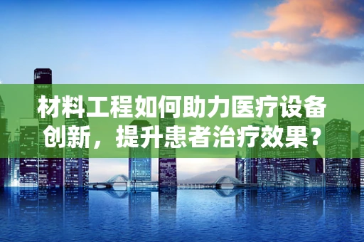 材料工程如何助力医疗设备创新，提升患者治疗效果？