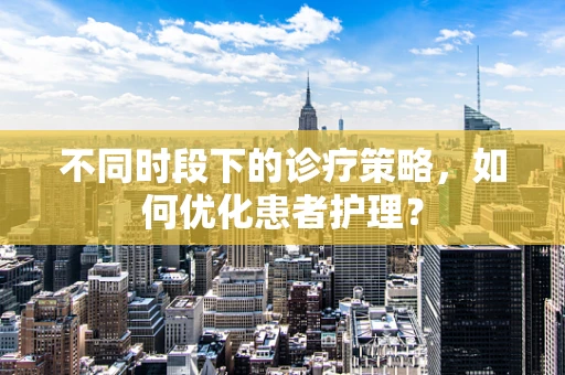 不同时段下的诊疗策略，如何优化患者护理？