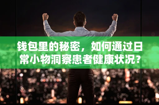 钱包里的秘密，如何通过日常小物洞察患者健康状况？