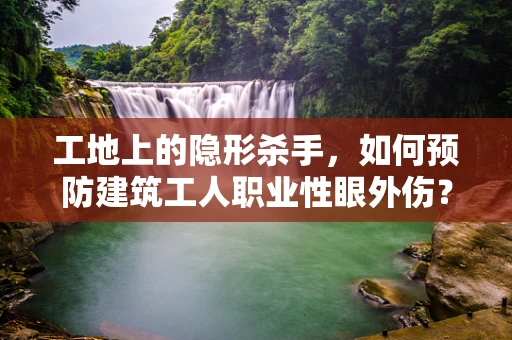 工地上的隐形杀手，如何预防建筑工人职业性眼外伤？
