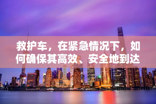 救护车，在紧急情况下，如何确保其高效、安全地到达患者身边？