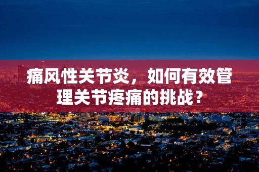 痛风性关节炎，如何有效管理关节疼痛的挑战？